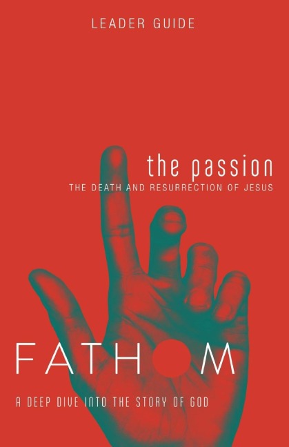 Fathom Bible Studies: The Passion Leader Guide (Death and Resurrection of Jesus): The Death and Resurrection of Jesus