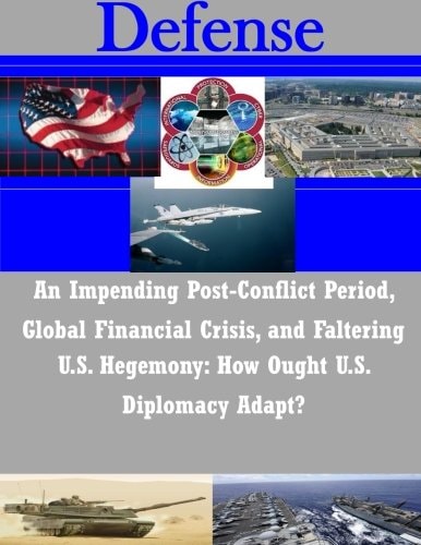 An Impending Post-Conflict Period, Global Financial Crisis, and Faltering U.S. Hegemony How Ought U.S. Diplomacy Adapt?