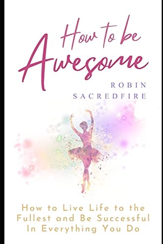 How to Be Awesome How to Live Life to the Fullest and Be Successful in Everything You Do