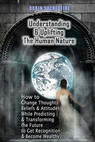 Understanding and Uplifting the Human Nature How to Change Thoughts, Beliefs and Attitudes, While Predicting and Transforming the Future to Get Recognition and Become Wealthy