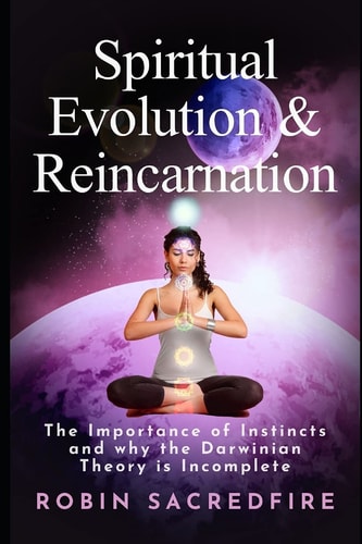 Spiritual Evolution and Reincarnation The Importance of Instincts and Why the Darwinian Theory Is Incomplete