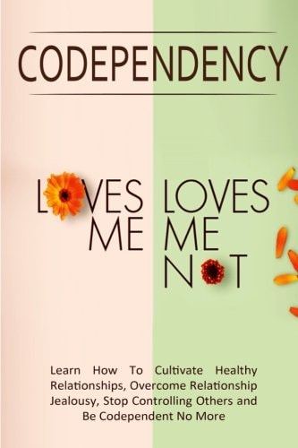 Codependency - "Loves Me, Loves Me Not" Learn How To Cultivate Healthy Relationships, Overcome Relationship Jealousy, Stop Controlling Others and Be Codependent No More