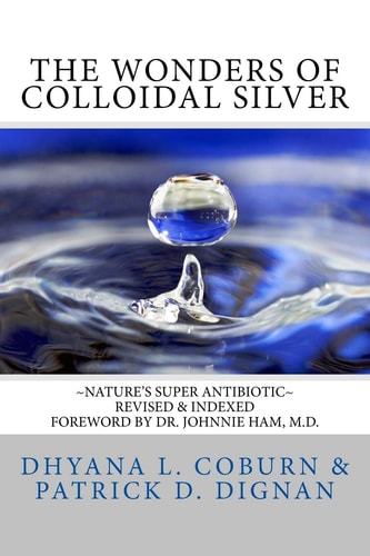 The Wonders of Colloidal Silver ~Nature's Super Antibiotic~ Revised and Indexed