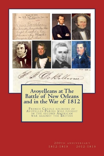Avoyelleans at the Battle of New Orleans and in the War Of 1812 French Creole Soldiers of Avoyelles Parish Who Fought in the Second American War Against the British