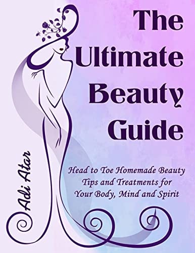 The Ultimate Beauty Guide Head to Toe Homemade Beauty Tips and Treatments for Your Body, Mind and Spirit