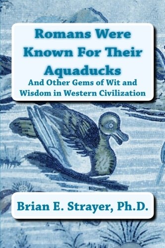 Romans Were Known for Their Aquaducks And Other Gems of Wit and Wisdom in Western Civilization