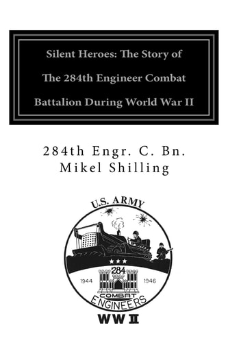 Silent Heroes The Story of the 284th Engineer Combat Battalion During World War II