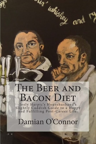 The Beer and Bacon Diet Joely Harpic's Househusband's Slightly Caddish Guide to a Happy and Fulfilling Post-Career Life.