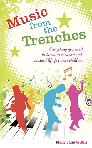 Music from the Trenches Everything You Need to Know to Ensure a Rich Musical Life for Your Children