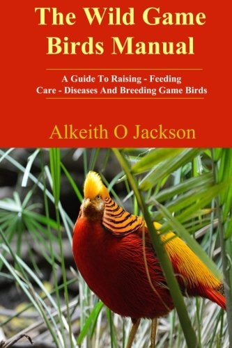 The Wild Game Birds Manual A Guide to Raising, Feeding, Care, Diseases and Breeding Game Birds