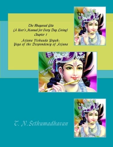 The Bhagavad Gita (a User's Manual for Every Day Living) Chapter 1 Arjuna Vishaada Yogah: Yoga of the Despondency of Arjuna