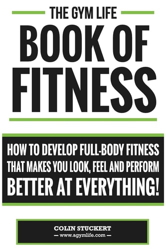 Gym Life Book of Fitness How To Develop Full-Body Fitness That Makes You Look, Feel and Perform Better at Everything!