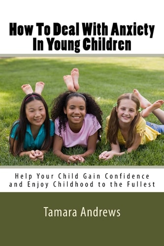 How To Deal With Anxiety In Young Children Help Your Child Gain Confidence and Enjoy Childhood to the Fullest