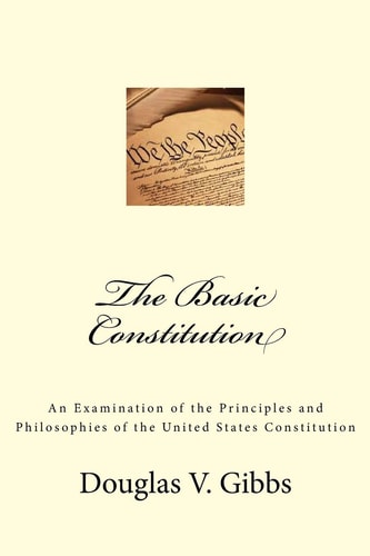 The Basic Constitution An Examination of the Principles and Philosophies of the United States Constitution