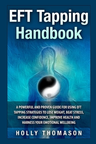 EFT Tapping Handbook A Powerful and Proven Guide for Using EFT Tapping Strategies to Lose Weight, Beat Stress, Increase Confidence, Improve Health and Harness Your Emotional Wellbeing