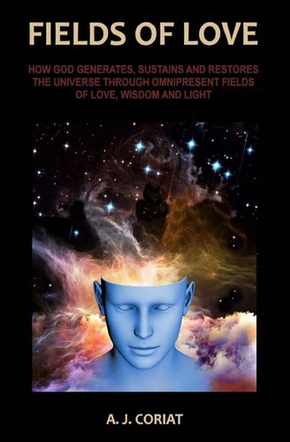 Fields of Love How God Generates, Sustains and Restores the Universe Through Omnipresent Fields of Love, Wisdom and Light