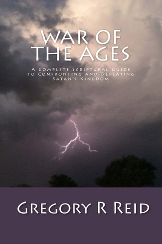 War of the Ages A Complete Scriptural Guide to Confronting and Defeating Satan's Kingdom