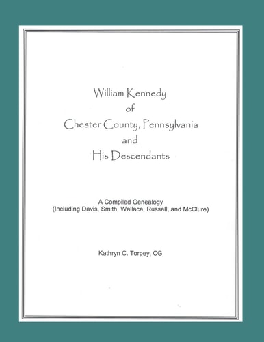 William Kennedy of Chester County, Pennsylvania and His Descendants A Compiled Genealogy (including Davis, Smith, Wallace, Russell, and McClure)