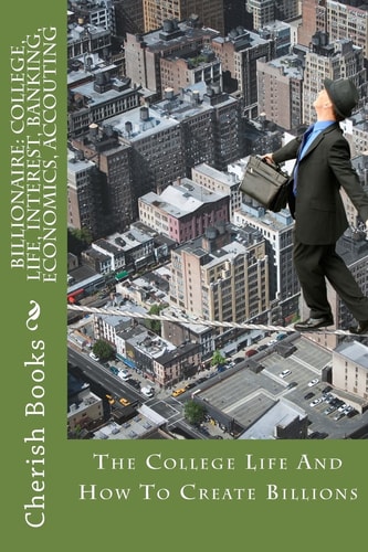Billionaire College, Life, Interest, Banking, Economics, Accouting: The College Life And How To Create Billions