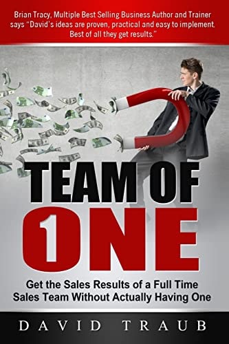 Team of One Get the Sales Results of a Full Time Sales Team Without Actually Having One