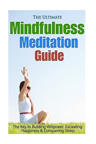 The Ultimate Mindfulness Meditation Guide The Key to Building Willpower, Escalating Happiness, and Conquering Stress