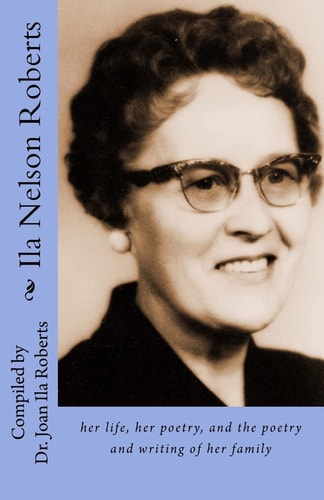 Ila Nelson Roberts Her Life, Her Poetry, and the Poetry and Writing of Her Family