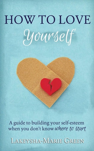 How to Love Yourself A Guide to Building Your Self-Esteem When You Don't Know Where to Start