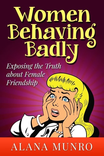 Women Behaving Badly Exposing the Truth about Female Friendship