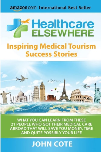 Healthcare Elsewhere Inspiring Medical Tourism Success Stories - WHAT YOU CAN LEARN from THESE 21 PEOPLE WHO GOT THEIR MEDICAL CARE ABROAD THAT WILL SAVE YOU MONEY, TIME and QUITE POSSIBLY YOUR LIFE