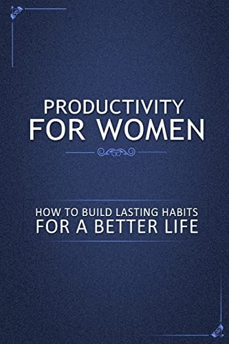Productivity for Women How to Build Lasting Habits for a Better Life