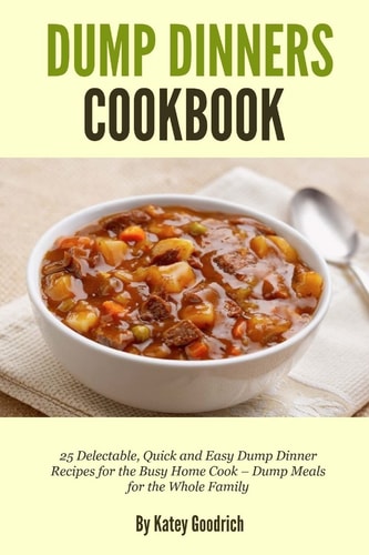 Dump Dinners Cookbook 25 Delectable, Quick and Easy Dump Dinner Recipes for the Busy Home Cook ? Dump Meals for the Whole Family