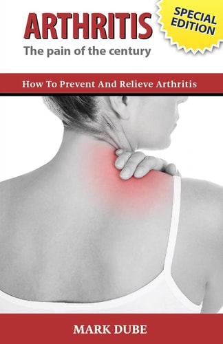 Arthritis The Pain of the Century How To Prevent And Relieve Arthritis