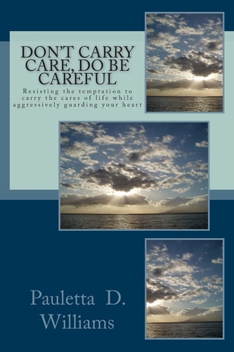Don't Carry Care, Do Be Careful Resisting the Temptation to Carry the Cares of Life While Aggressively Guarding Your Heart