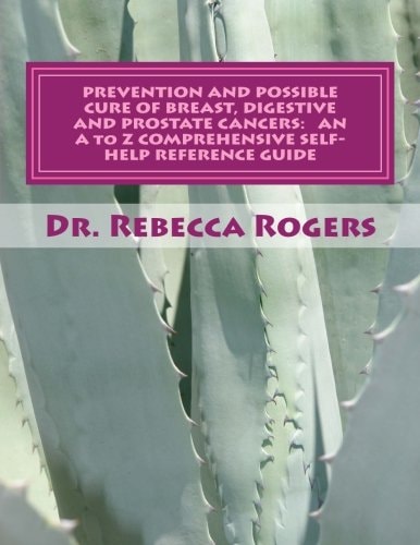 PREVENTION and POSSIBLE CURE of BREAST, DIGESTIVE and PROSTATE CANCERS: an a to Z COMPREHENSIVE SELF-HELP REFERENCE GUIDE Utilizing Items for Edema Relief, Enzymes, Exercising, Foods, Herbs, Homeopathic Remedies, Lymphasizing, Minerals, Mushrooms, Teas, V