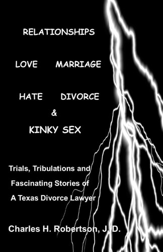 Relationships: Love - Marriage, Hate - Divorce and Kinky Sex Trials,Tribulations and Fascinating Stories of a Texas Divorce Lawyer