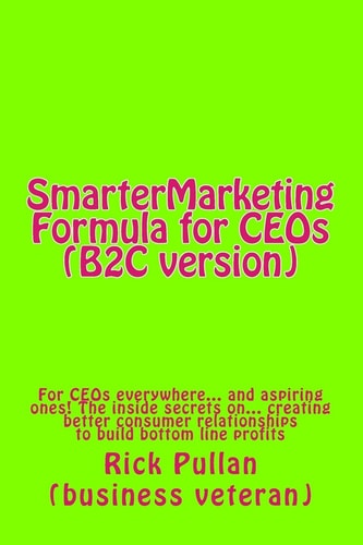 SmarterMarketing Formula for CEOs (B2C Version) For CEOs Everywhere... and Aspiring Ones! The Inside Secrets On... Creating Better Consumer Relationships to Build Bottom Line Profits