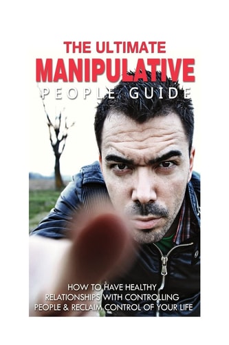 The Ultimate Manipulative People Guide How to Have Healthy Relationships with Controlling People and Reclaim Control of Your Life