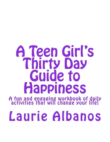 A Teen Girl's Thirty Day Guide to Happiness A Fun and Engaging Workbook of Daily Activities That Will Change Your Life!