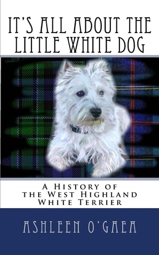 It's All about the Little White Dog A Fictional History of the West Highland White Terrier