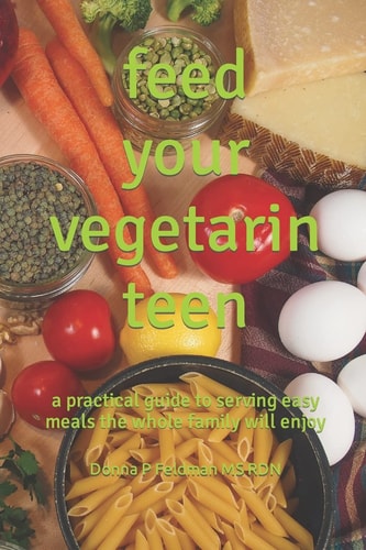 Feed Your Vegetarian Teen A Practical Guide to Serving Easy Meals the Whole Family Will Enjoy