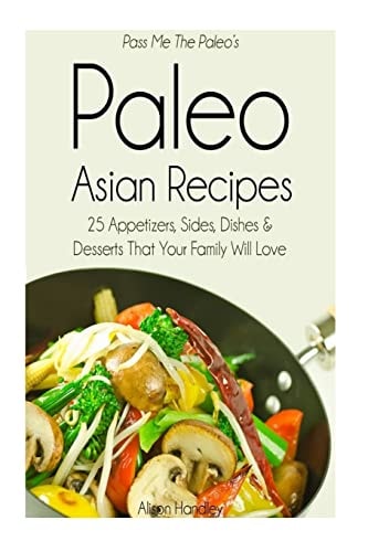Pass Me The Paleo's Paleo Asian Recipes 25 Appetizers, Sides, Dishes and Desserts That Your Family Will Love