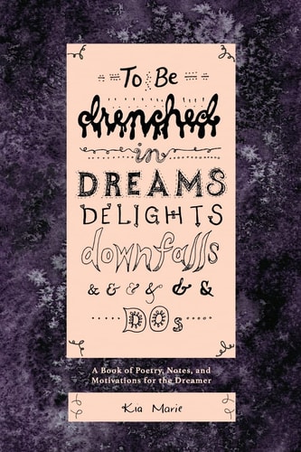 To Be Drenched in Dreams, Delights, Downfalls, and Dos A Book of Poetry, Notes, and Motivations for the Dreamer
