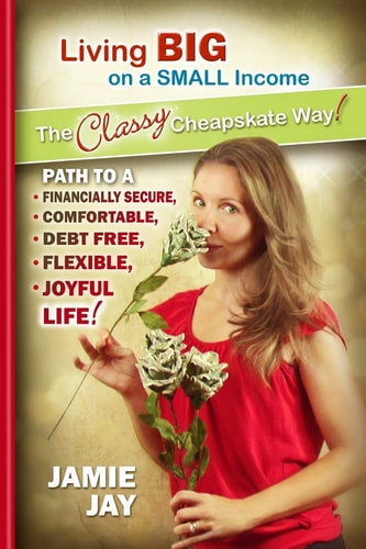 Living Big on a Small Income The Classy Cheapskate Way! Path to a Financially Secure, Comfortable, Debt Free, Flexible, Joyful Life!