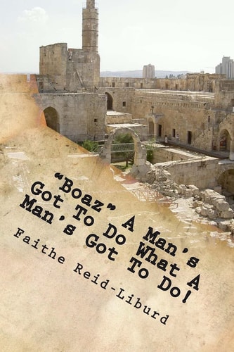 Boaz A Man's Got To Do What A Man's Got To Do! Having Faith to Do What's Right in a Moment of Opportunity.....