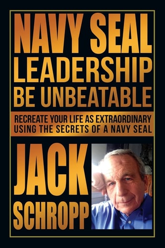 Navy SEAL Leadership: Be Unbeatable Recreate Your Life As Extraordinary Using the Secrets of a Navy SEAL