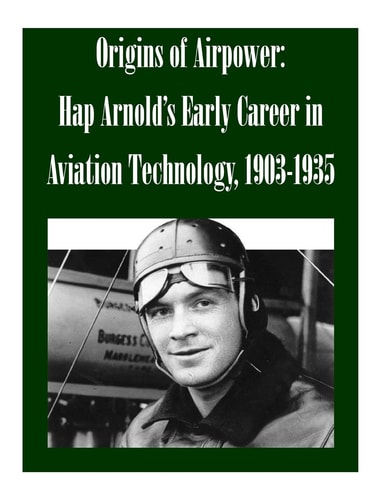 Origins of Airpower Hap Arnold's Early Career in Aviation Technology, 1903-1935