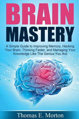 Brain Mastery A Simple Guide to Improving Memory, Hacking Your Brain, Thinking