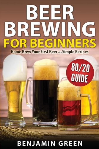 Beer Brewing for Beginners Home Brew Your First Beer with the Easy 80/20 Guide to Completing Delicious, Craft Homebrews with Simple Recipes