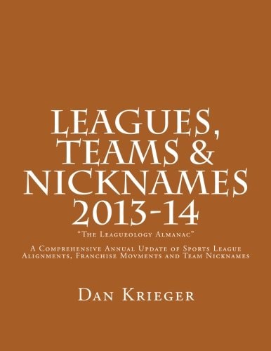 Leagues, Teams and Nicknames the Leagueology Almanac 2013-14 A Comprehensive Annual Update of Sports League Alignments, Franchise Movments and Team Nicknames