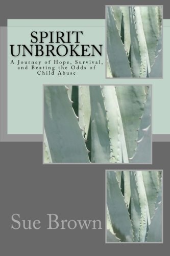 Spirit Unbroken A Journey of Hope, Survival, and Beating the Odds of Child Abuse